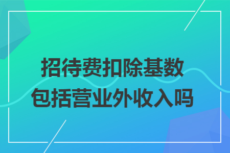 招待费扣除基数包括营业外收入吗