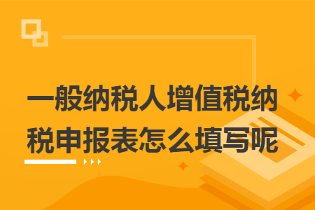 一般纳税人增值税纳税申报表怎么填写呢