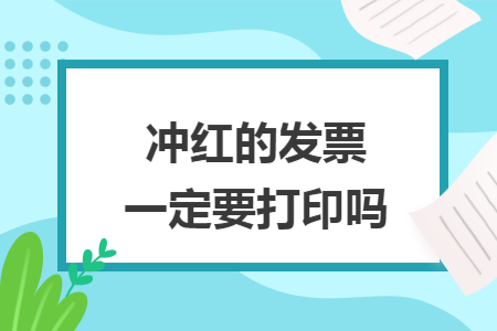 冲红的发票一定要打印吗