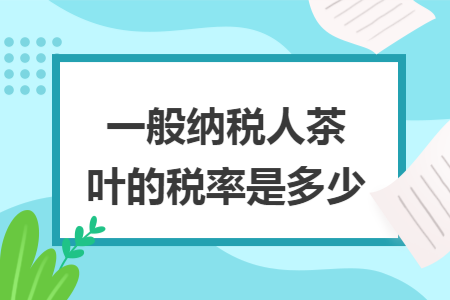 一般纳税人茶叶的税率是多少