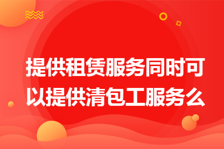 提供租赁服务同时可以提供清包工服务么