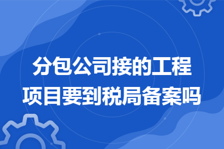 分包公司接的工程项目要到税局备案吗