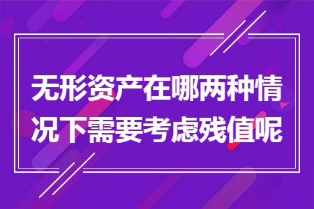 无形资产在哪两种情况下需要考虑残值呢