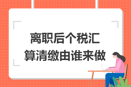 离职后个税汇算清缴由谁来做