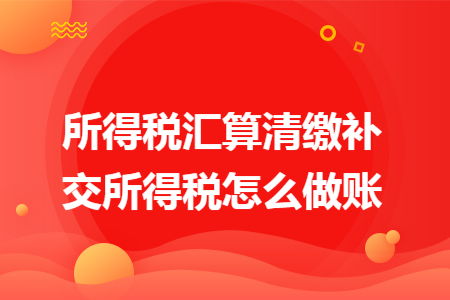 所得税汇算清缴补交所得税怎么做账