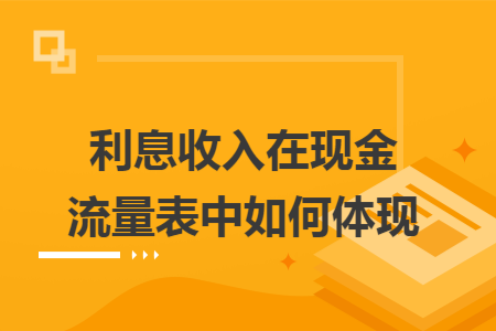 利息收入在现金流量表中如何体现