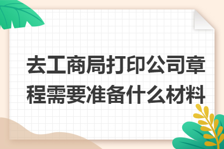 去工商局打印公司章程需要准备什么材料