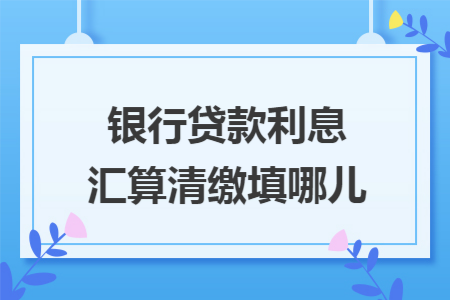 银行贷款利息汇算清缴填哪儿