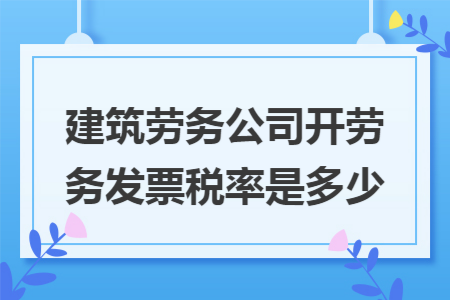 建筑劳务公司开劳务发票税率是多少