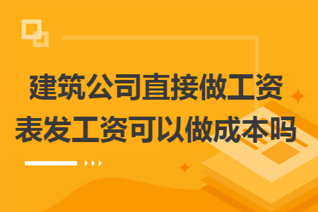 建筑公司直接做工资表发工资可以做成本吗