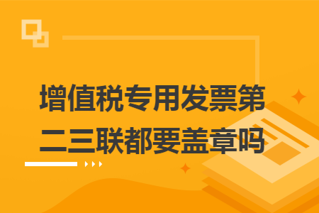 增值税专用发票第二三联都要盖章吗