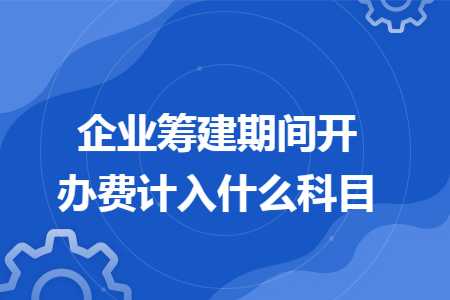 企业筹建期间开办费计入什么科目