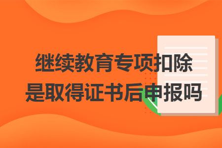 继续教育专项扣除是取得证书后申报吗