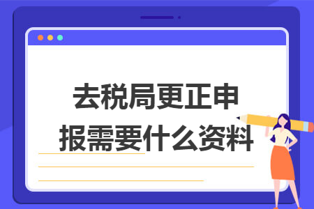 去税局更正申报需要什么资料