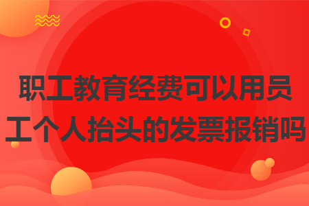 职工教育经费可以用员工个人抬头的发票报销吗