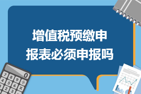 增值税预缴申报表必须申报吗
