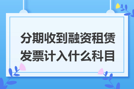 分期收到融资租赁发票计入什么科目