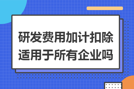 研发费用加计扣除适用于所有企业吗