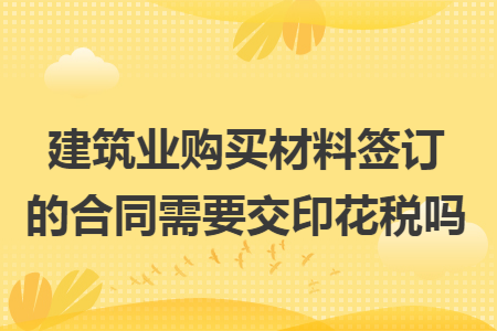 建筑业购买材料签订的合同需要交印花税吗