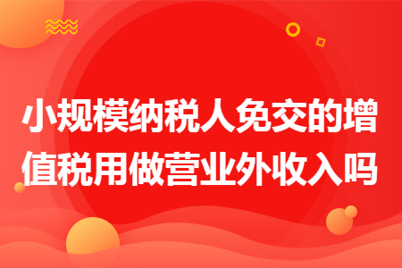 小规模纳税人免交的增值税用做营业外收入吗