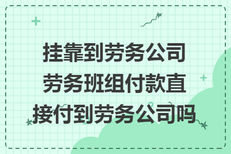 挂靠到劳务公司劳务班组付款直接付到劳务公司吗