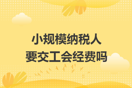 小规模纳税人要交工会经费吗