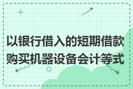 以银行借入的短期借款购买机器设备会计等式