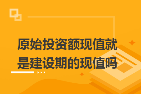 原始投资额现值就是建设期的现值吗