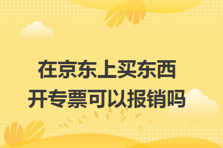 在京东上买东西开专票可以报销吗