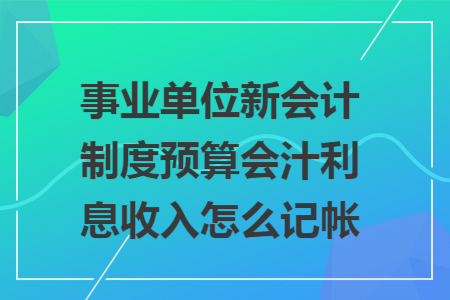 事业单位新会计制度预算会汁利息收入怎么记帐