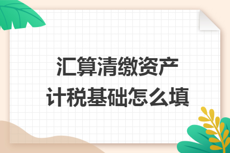 汇算清缴资产计税基础怎么填