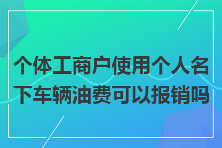 个体工商户使用个人名下车辆油费可以报销吗