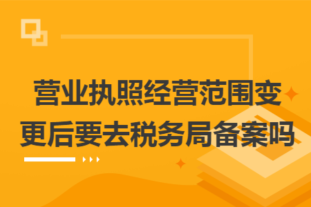 营业执照经营范围变更后要去税务局备案吗