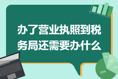 办了营业执照到税务局还需要办什么