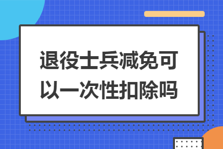 退役士兵减免可以一次性扣除吗