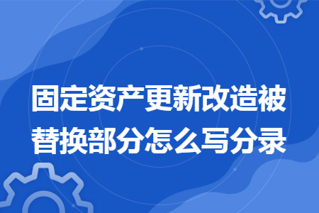 固定资产更新改造被替换部分怎么写分录