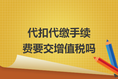 代扣代缴手续费要交增值税吗