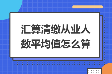 汇算清缴从业人数平均值怎么算