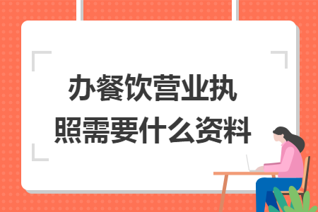 办餐饮营业执照需要什么资料
