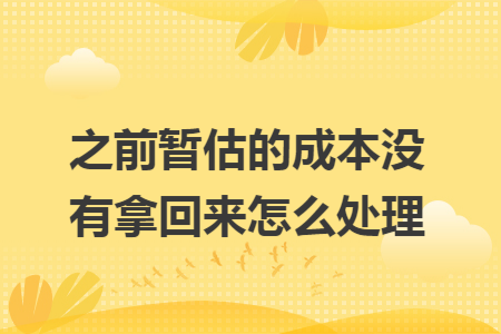 之前暂估的成本没有拿回来怎么处理