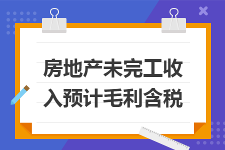 房地产未完工收入预计毛利含税