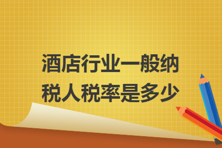 酒店行业一般纳税人税率是多少