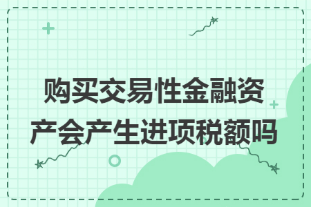 购买交易性金融资产会产生进项税额吗