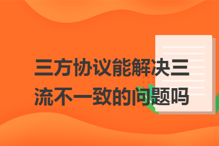 三方协议能解决三流不一致的问题吗