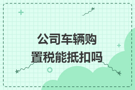 公司车辆购置税能抵扣吗