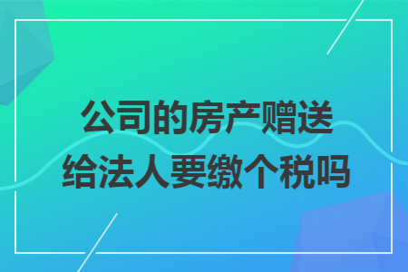 公司的房产赠送给法人要缴个税吗