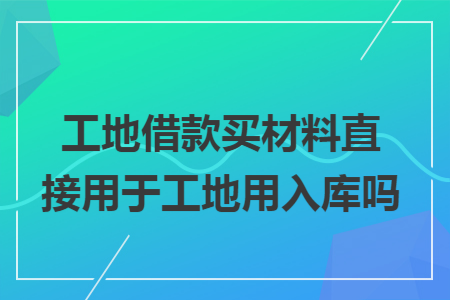 工地借款买材料直接用于工地用入库吗