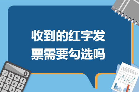 收到的红字发票需要勾选吗