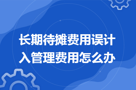 长期待摊费用误计入管理费用怎么办