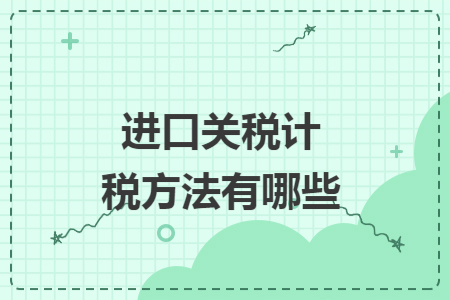 进口关税计税方法有哪些